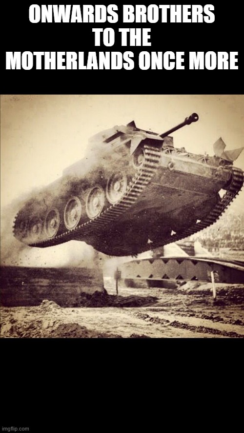 Tanks away | ONWARDS BROTHERS TO THE MOTHERLANDS ONCE MORE | image tagged in tanks away | made w/ Imgflip meme maker