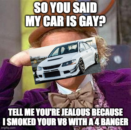 4 banger 4 ever | SO YOU SAID MY CAR IS GAY? TELL ME YOU'RE JEALOUS BECAUSE I SMOKED YOUR V8 WITH A 4 BANGER | image tagged in memes,creepy condescending wonka | made w/ Imgflip meme maker