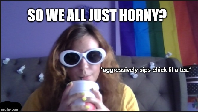 sips tea | SO WE ALL JUST HORNY? | image tagged in sips tea | made w/ Imgflip meme maker