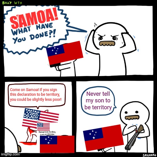 Samoa in a nutshell | SAMOA! Come on Samoa! If you sign this declaration to be territory, you could be slightly less poor! Never tell my son to be territory | image tagged in billy what have you done | made w/ Imgflip meme maker