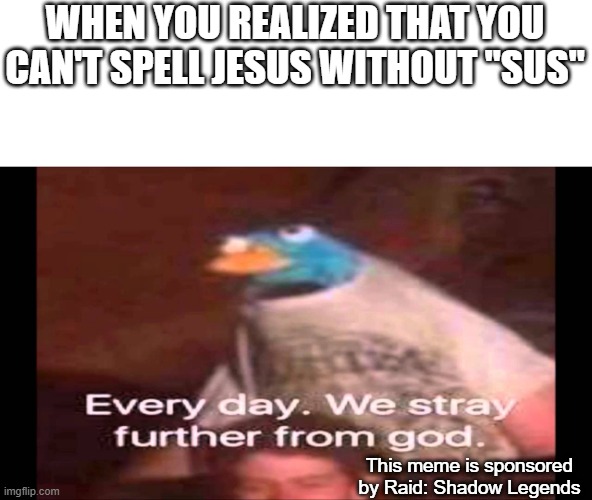 Every day we stray further from god | WHEN YOU REALIZED THAT YOU CAN'T SPELL JESUS WITHOUT "SUS"; This meme is sponsored by Raid: Shadow Legends | image tagged in every day we stray further from god,jesus christ | made w/ Imgflip meme maker