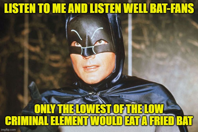 Adam West Batman | LISTEN TO ME AND LISTEN WELL BAT-FANS ONLY THE LOWEST OF THE LOW CRIMINAL ELEMENT WOULD EAT A FRIED BAT | image tagged in adam west batman | made w/ Imgflip meme maker