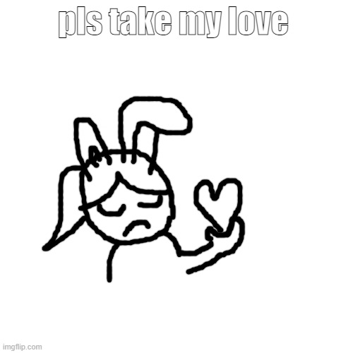 Blank Transparent Square | pls take my love | image tagged in memes,blank transparent square | made w/ Imgflip meme maker