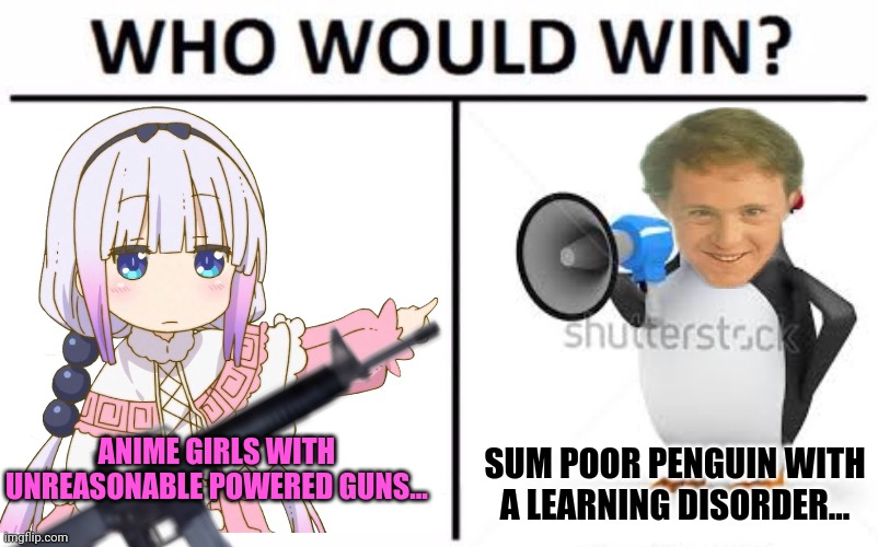 Anime vs anti-anime! | ANIME GIRLS WITH UNREASONABLE POWERED GUNS... SUM POOR PENGUIN WITH A LEARNING DISORDER... | image tagged in who would win,kanna kamui,anime girl,anti anime penguins | made w/ Imgflip meme maker