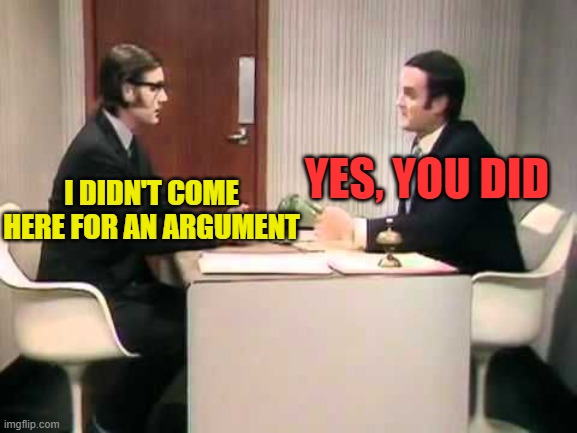 Monty Python Argument Clinic | I DIDN'T COME HERE FOR AN ARGUMENT YES, YOU DID | image tagged in monty python argument clinic | made w/ Imgflip meme maker