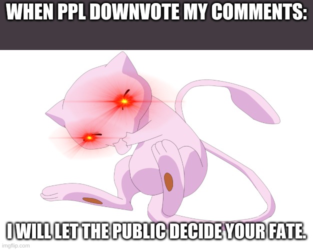 lol |  WHEN PPL DOWNVOTE MY COMMENTS:; I WILL LET THE PUBLIC DECIDE YOUR FATE. | image tagged in mew,triggered,downvotes,lol | made w/ Imgflip meme maker