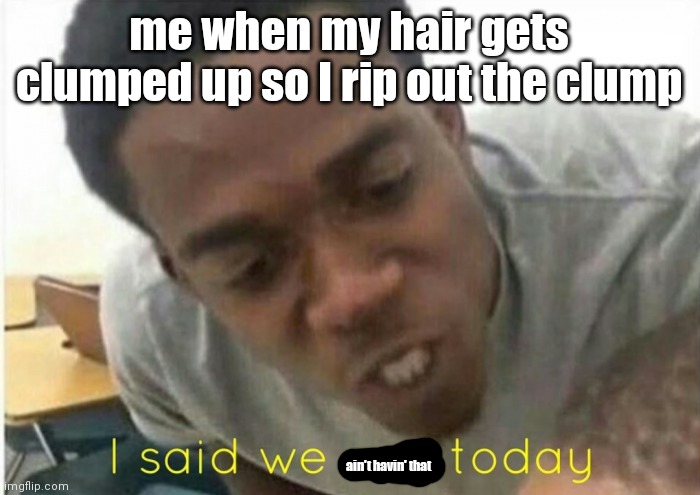 this happens a lot | me when my hair gets clumped up so I rip out the clump; ain't havin' that | image tagged in i said we ____ today | made w/ Imgflip meme maker