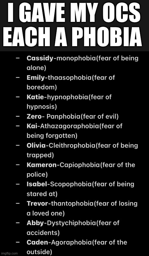 I’m thinking of changing Cassidy’s fear to Amaxophobia(fear of cars) because her mom died in a car crash | I GAVE MY OCS EACH A PHOBIA | image tagged in i have no idea what i am doing,bored,random tag,random useless fact of the day | made w/ Imgflip meme maker