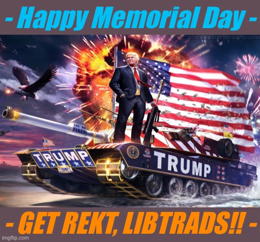 Nobody loves our troops more than President Trump — and Dems hate it!! #MAGA #MemorialDay #SupportOurTroops #GetRekt | - Happy Memorial Day -; - GET REKT, LIBTRADS!! - | image tagged in trump tank,memorial day,maga,support our troops,crying liberals,get rekt | made w/ Imgflip meme maker