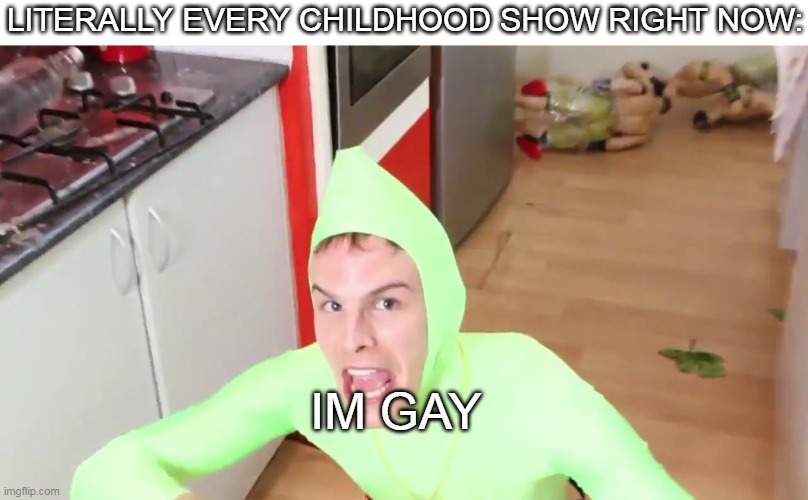 yea | LITERALLY EVERY CHILDHOOD SHOW RIGHT NOW:; IM GAY | image tagged in im gay | made w/ Imgflip meme maker