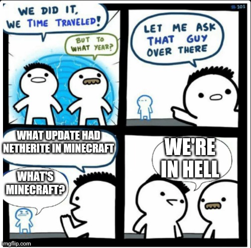 Time travel | WHAT UPDATE HAD NETHERITE IN MINECRAFT; WE'RE IN HELL; WHAT'S MINECRAFT? | image tagged in time travel | made w/ Imgflip meme maker