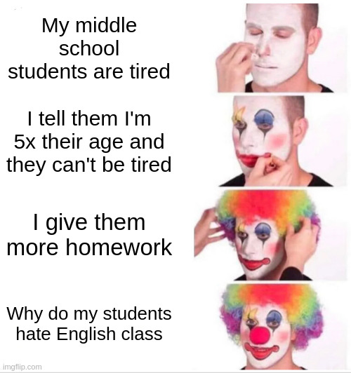 True story (im the student in this) |  My middle school students are tired; I tell them I'm 5x their age and they can't be tired; I give them more homework; Why do my students hate English class | image tagged in memes,clown applying makeup,relateable | made w/ Imgflip meme maker
