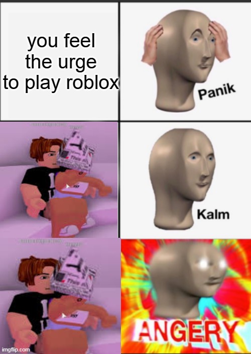 great moderation roblox | you feel the urge to play roblox | image tagged in panik kalm angery | made w/ Imgflip meme maker