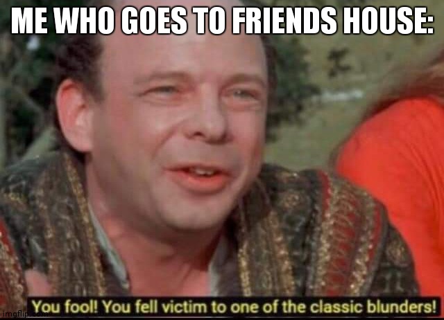 You fool! You fell victim to one of the classic blunders! | ME WHO GOES TO FRIENDS HOUSE: | image tagged in you fool you fell victim to one of the classic blunders | made w/ Imgflip meme maker