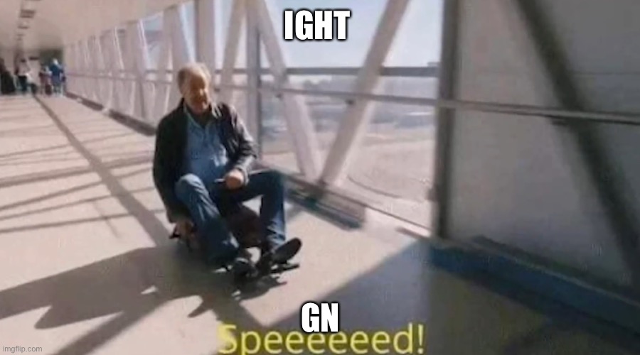 Speeeeeed! | IGHT; GN | image tagged in speeeeeed | made w/ Imgflip meme maker