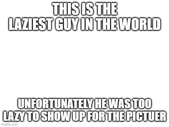 Blank White Template |  THIS IS THE LAZIEST GUY IN THE WORLD; UNFORTUNATELY HE WAS TOO LAZY TO SHOW UP FOR THE PICTUER | image tagged in blank white template | made w/ Imgflip meme maker