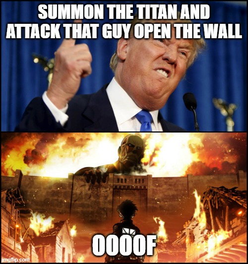 Trump wanted to summon the titan from attack on titan | SUMMON THE TITAN AND ATTACK THAT GUY OPEN THE WALL; OOOOF | image tagged in donald trump's wall vs attack on titan,attack on titan | made w/ Imgflip meme maker