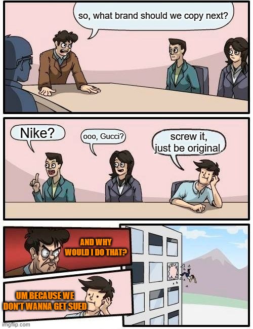 Boardroom Meeting Suggestion Meme | so, what brand should we copy next? Nike? ooo, Gucci? screw it, just be original. AND WHY WOULD I DO THAT? UM BECAUSE WE DON'T WANNA GET SUED | image tagged in memes,boardroom meeting suggestion | made w/ Imgflip meme maker