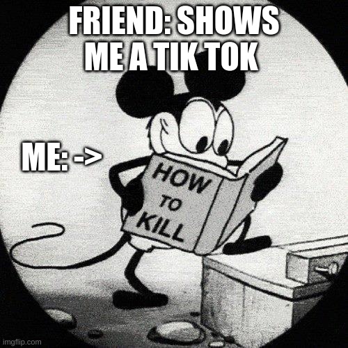 How to kill a tik toker |  FRIEND: SHOWS ME A TIK TOK; ME: -> | image tagged in murder mouse,destroy tik tok | made w/ Imgflip meme maker