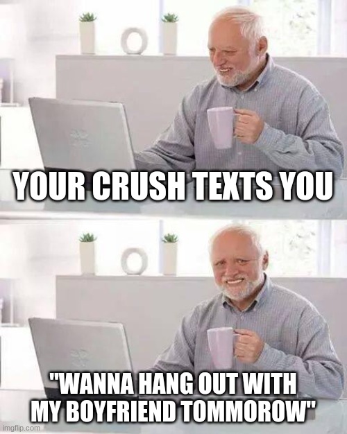 Hide the Pain Harold Meme | YOUR CRUSH TEXTS YOU; "WANNA HANG OUT WITH MY BOYFRIEND TOMMOROW" | image tagged in memes,hide the pain harold | made w/ Imgflip meme maker
