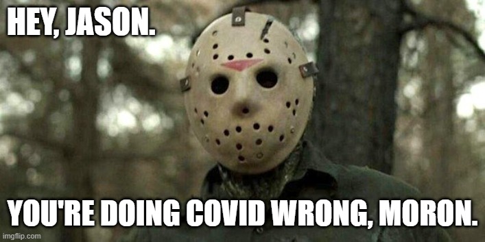 COVID-19 - Jason Voorhees is doing COVID wrong. | HEY, JASON. YOU'RE DOING COVID WRONG, MORON. | image tagged in humor,dark humor,jason voorhees,friday the 13th,covid-19,covid | made w/ Imgflip meme maker