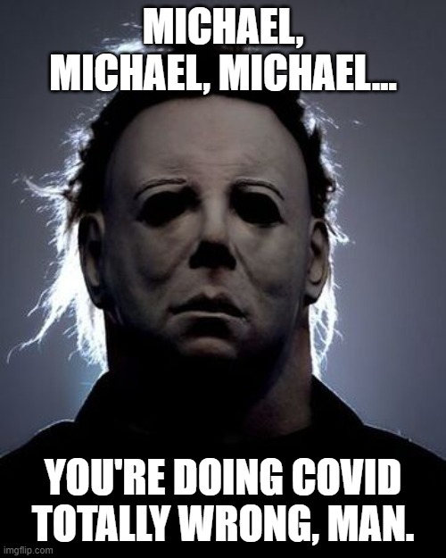 Michael Myers (Halloween) - Michael, you're doing COVID totally wrong, man. | MICHAEL, MICHAEL, MICHAEL... YOU'RE DOING COVID TOTALLY WRONG, MAN. | image tagged in humor,dark humor,michael myers,halloween,covid-19,face mask | made w/ Imgflip meme maker