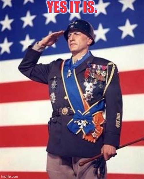 Patton Salutes You | YES IT IS. YES IT IS. | image tagged in patton salutes you | made w/ Imgflip meme maker