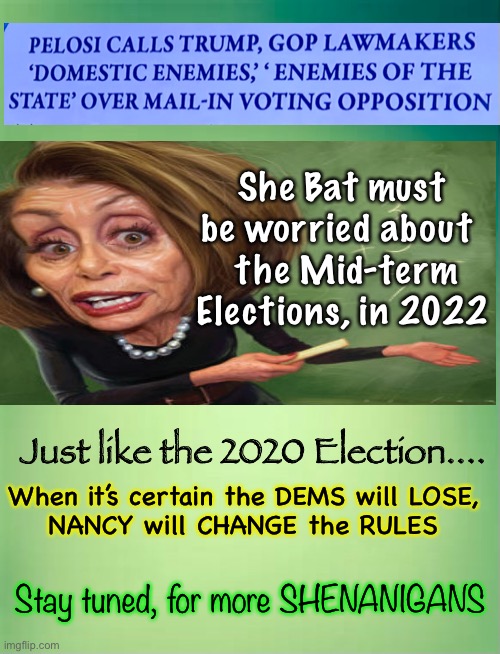 Scheming Scamming, Whatever it Takes | She Bat must be worried about 
 the Mid-term Elections, in 2022; Just like the 2020 Election.... When it’s certain the DEMS will LOSE,
NANCY will CHANGE the RULES; Stay tuned, for more SHENANIGANS | image tagged in pelosi is evil,dems hate america,america last,dems are marxist,say anything do anything,unconstitutional | made w/ Imgflip meme maker