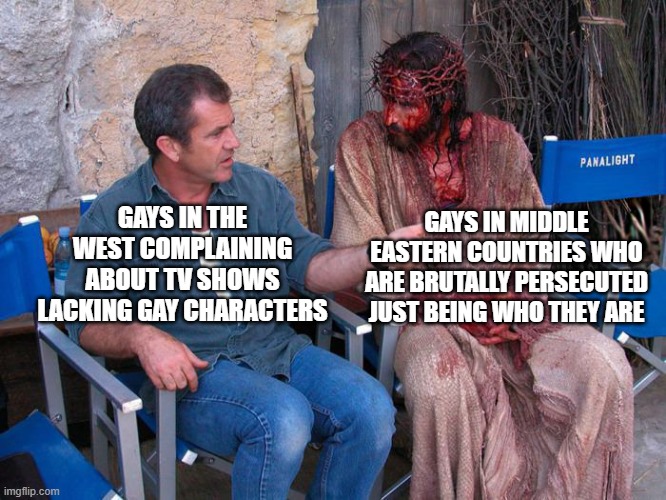 I care about gay rights but not gay first world problems | GAYS IN MIDDLE EASTERN COUNTRIES WHO ARE BRUTALLY PERSECUTED JUST BEING WHO THEY ARE; GAYS IN THE WEST COMPLAINING ABOUT TV SHOWS LACKING GAY CHARACTERS | image tagged in mel gibson and jesus christ,lgbtq,sjws,liberal hypocrisy,first world problems | made w/ Imgflip meme maker