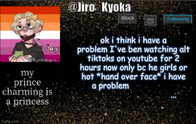 jiros temp | ok i think i have a problem I've ben watching alt tiktoks on youtube for 2 hours now only bc he girls or hot *hand over face* i have a problem                                                     ... | image tagged in jiros temp | made w/ Imgflip meme maker