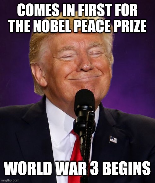 bad luck trump | COMES IN FIRST FOR THE NOBEL PEACE PRIZE; WORLD WAR 3 BEGINS | image tagged in bad luck trump | made w/ Imgflip meme maker
