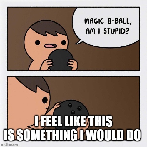 Dumb | I FEEL LIKE THIS IS SOMETHING I WOULD DO | image tagged in comics/cartoons,magic 8 ball,dumb | made w/ Imgflip meme maker