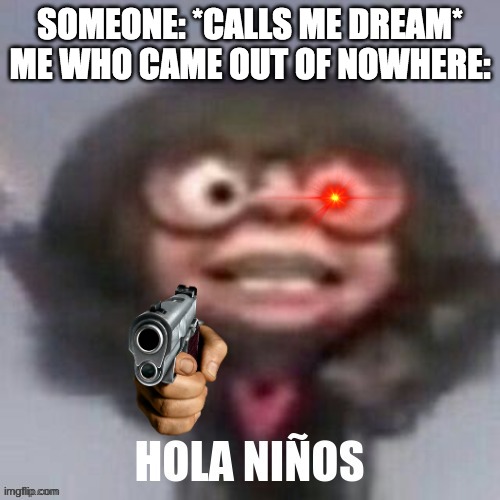 nono | SOMEONE: *CALLS ME DREAM*
ME WHO CAME OUT OF NOWHERE: | image tagged in hola ninos,memes,made by bob_fnf | made w/ Imgflip meme maker