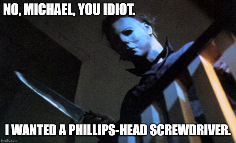 Funny 'Halloween' Michael Myers meme - "No, Michael, you idiot. I wanted a Phillips-head screwdriver." | NO, MICHAEL, YOU IDIOT. I WANTED A PHILLIPS-HEAD SCREWDRIVER. | image tagged in memes,funny memes,halloween,michael myers,bad joke michael myers,phillips head screwdriver | made w/ Imgflip meme maker