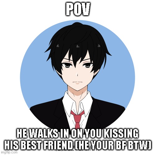 I am in need of help | POV; HE WALKS IN ON YOU KISSING HIS BEST FRIEND (HE YOUR BF BTW) | image tagged in idk either too | made w/ Imgflip meme maker