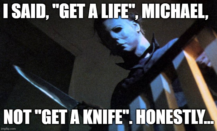 Funny Michael Myers meme - "I said, 'Get a life', Michael, not 'Get a knife'. Honestly..." |  I SAID, "GET A LIFE", MICHAEL, NOT "GET A KNIFE". HONESTLY... | image tagged in memes,funny memes,humor,michael myers,halloween,dark humor | made w/ Imgflip meme maker