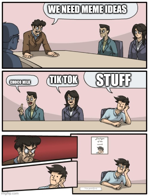 Meme against all odds | WE NEED MEME IDEAS; STUFF; TIK TOK; CHOCO MILK | image tagged in boardroom meeting unexpected ending | made w/ Imgflip meme maker