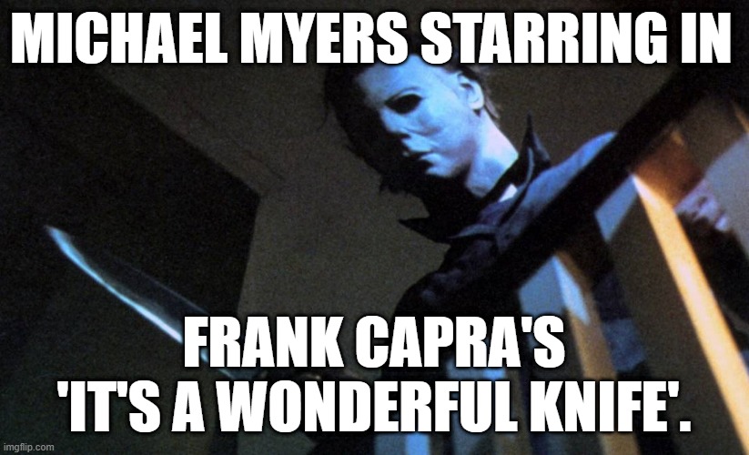 Funny Michael Myers meme - Michael Myers starring in Frank Capra's 'It's A Wonderful Knife'. | MICHAEL MYERS STARRING IN; FRANK CAPRA'S 'IT'S A WONDERFUL KNIFE'. | image tagged in memes,funny memes,dark humor,michael myers,halloween,it's a wonderful life | made w/ Imgflip meme maker