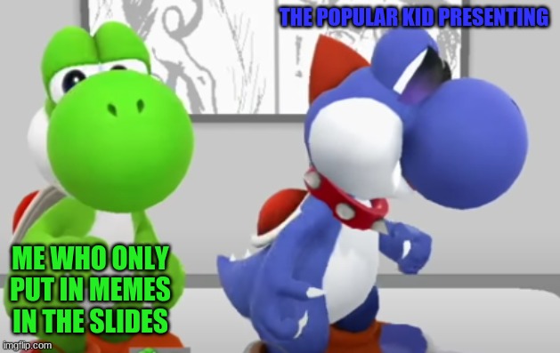 School logic | THE POPULAR KID PRESENTING; ME WHO ONLY PUT IN MEMES IN THE SLIDES | image tagged in yoshi boshi | made w/ Imgflip meme maker
