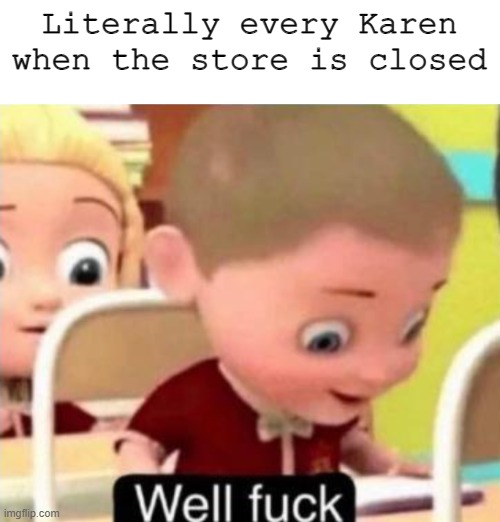 ;-; | Literally every Karen when the store is closed | image tagged in well f ck | made w/ Imgflip meme maker