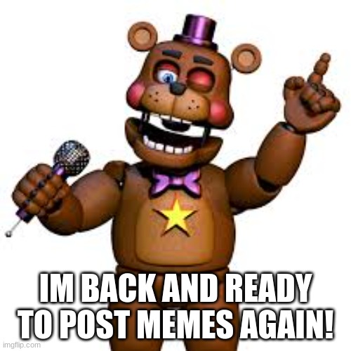 IM BACK!! | IM BACK AND READY TO POST MEMES AGAIN! | image tagged in rockstar freddy | made w/ Imgflip meme maker
