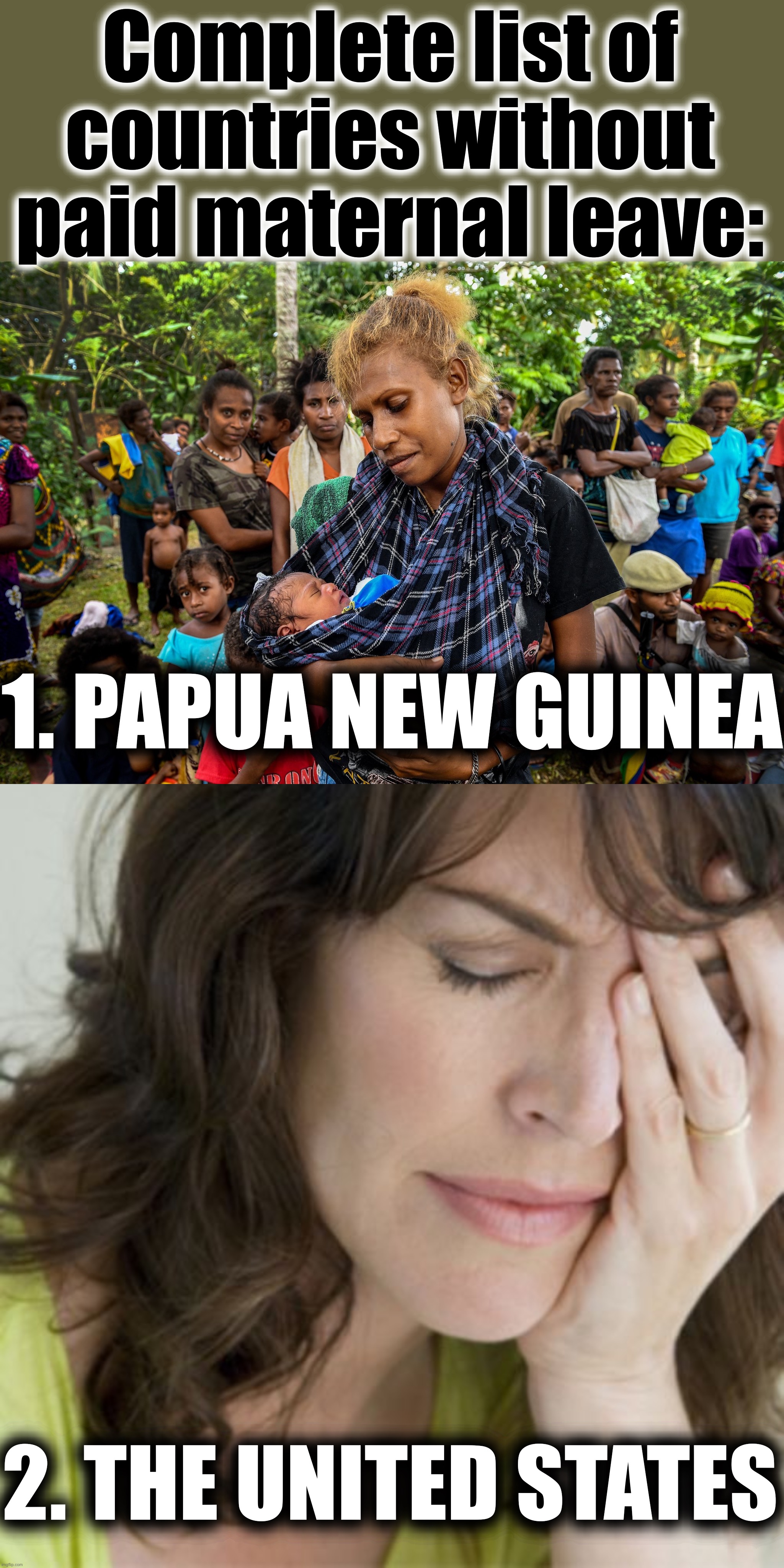 This fact blew my mind. | Complete list of countries without paid maternal leave:; 1. PAPUA NEW GUINEA; 2. THE UNITED STATES | image tagged in papua new guinea mother,sad mother,mother,united states,feminism,sexism | made w/ Imgflip meme maker