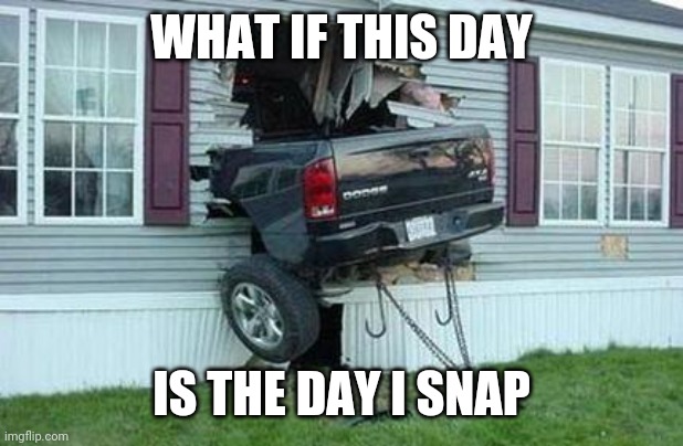 funny car crash | WHAT IF THIS DAY; IS THE DAY I SNAP | image tagged in funny car crash | made w/ Imgflip meme maker