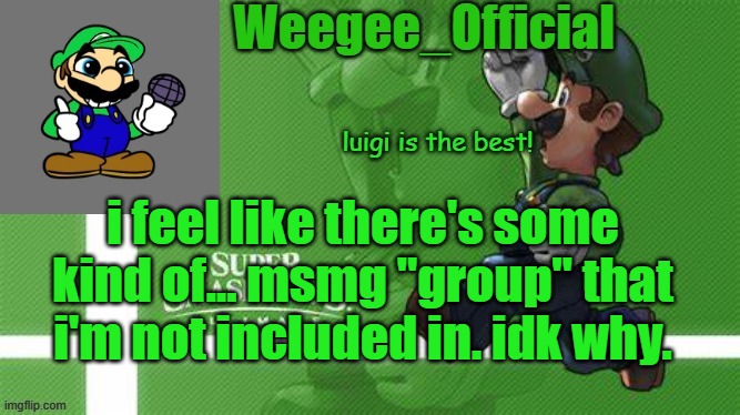 [Confused Confusing Confusion] | i feel like there's some kind of... msmg "group" that i'm not included in. idk why. | image tagged in weegee_official temp | made w/ Imgflip meme maker