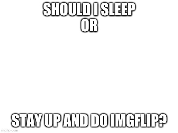 Its 11 | SHOULD I SLEEP
OR; STAY UP AND DO IMGFLIP? | image tagged in blank white template | made w/ Imgflip meme maker