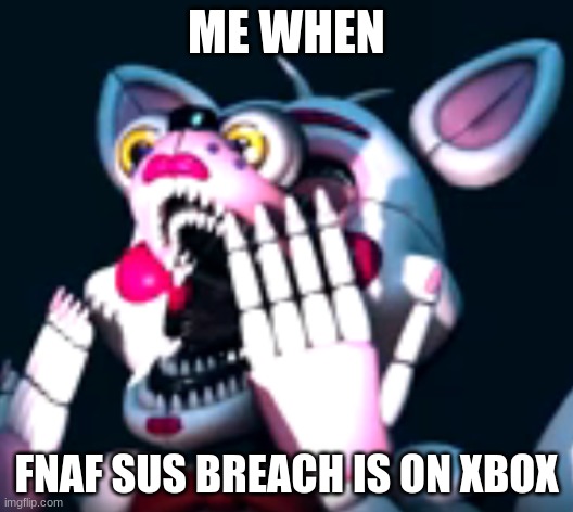 SUS!11!!1!!!! | ME WHEN; FNAF SUS BREACH IS ON XBOX | image tagged in o fnaf sl | made w/ Imgflip meme maker