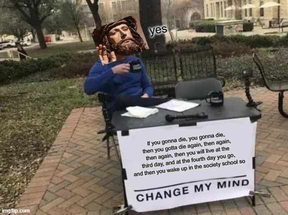 Change My Mind Meme | yes; if you gonna die, you gonna die, then you gotta die again, then again, then again, then you will live at the third day, and at the fourth day you go, and then you wake up in the society school so | image tagged in memes,change my mind | made w/ Imgflip meme maker