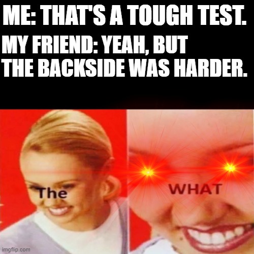 ME: THAT'S A TOUGH TEST. MY FRIEND: YEAH, BUT THE BACKSIDE WAS HARDER. | made w/ Imgflip meme maker