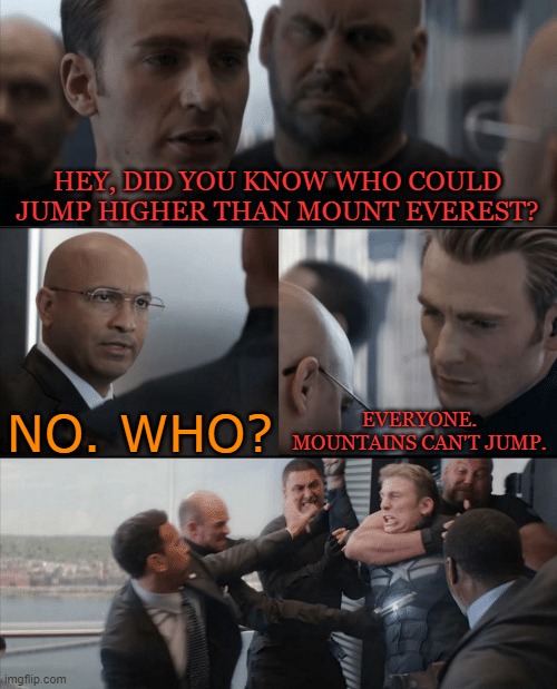 Captain America Elevator Fight | HEY, DID YOU KNOW WHO COULD JUMP HIGHER THAN MOUNT EVEREST? NO. WHO? EVERYONE. MOUNTAINS CAN'T JUMP. | image tagged in captain america elevator fight | made w/ Imgflip meme maker