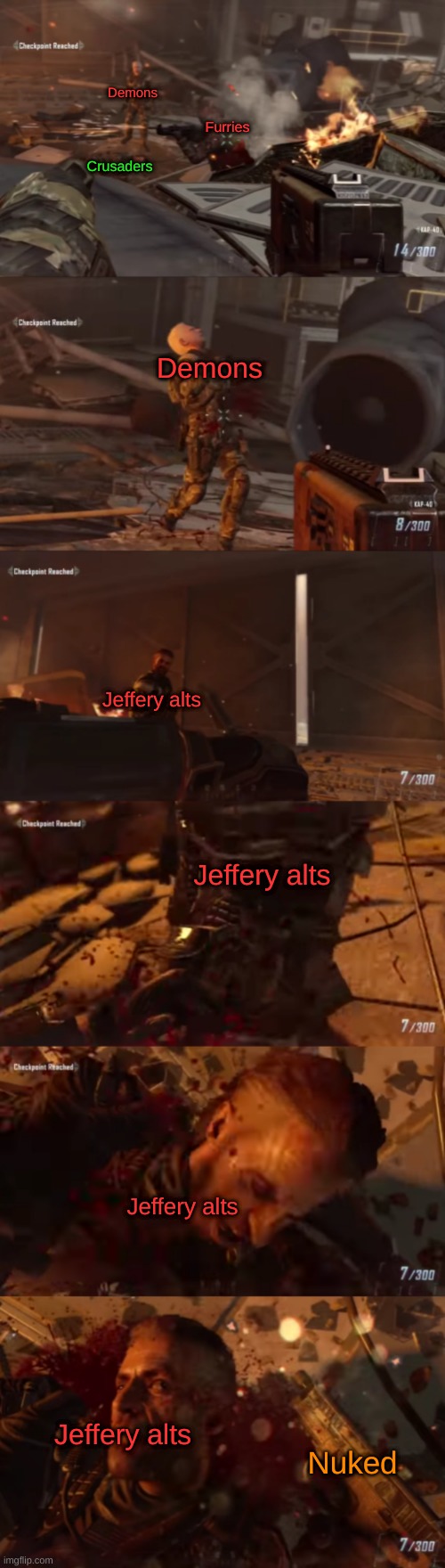 Sums up the fight between the three. | Demons; Furries; Crusaders; Demons; Jeffery alts; Jeffery alts; Jeffery alts; Jeffery alts; Nuked | image tagged in black ops,save | made w/ Imgflip meme maker